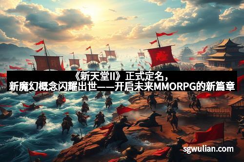 《新天堂II》正式定名，新魔幻概念闪耀出世——开启未来MMORPG的新篇章