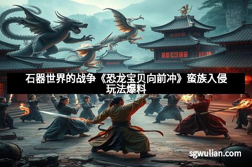 石器世界的战争《恐龙宝贝向前冲》蛮族入侵玩法爆料